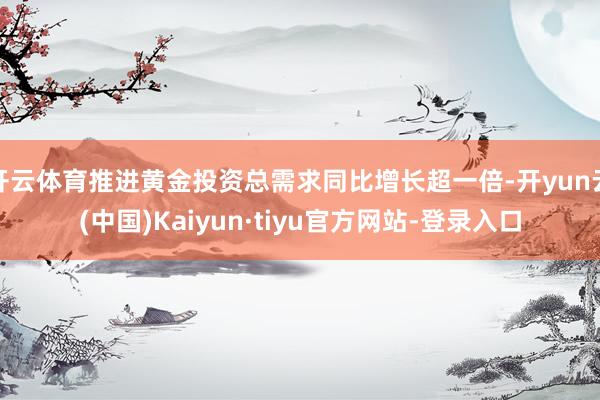 开云体育推进黄金投资总需求同比增长超一倍-开yun云(中国)Kaiyun·tiyu官方网站-登录入口