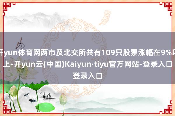开yun体育网两市及北交所共有109只股票涨幅在9%以上-开yun云(中国)Kaiyun·tiyu官方网站-登录入口