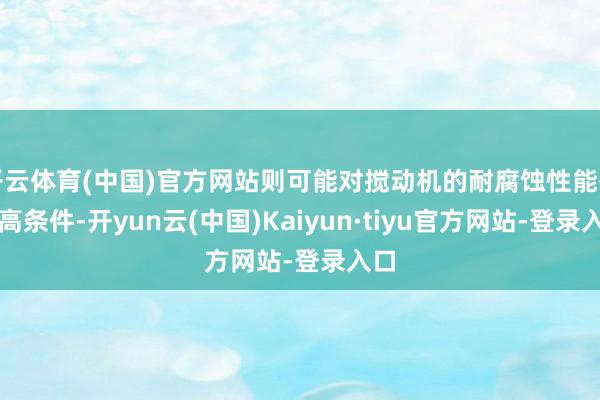 开云体育(中国)官方网站则可能对搅动机的耐腐蚀性能有更高条件-开yun云(中国)Kaiyun·tiyu官方网站-登录入口
