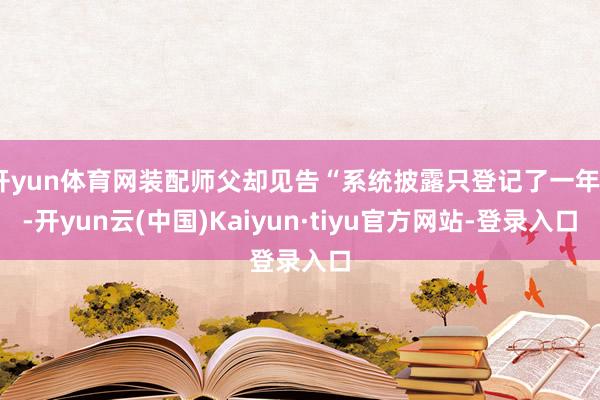 开yun体育网装配师父却见告“系统披露只登记了一年”-开yun云(中国)Kaiyun·tiyu官方网站-登录入口