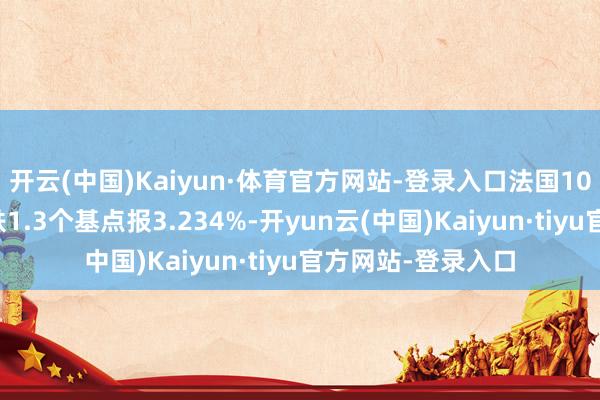 开云(中国)Kaiyun·体育官方网站-登录入口法国10年期国债收益率跌1.3个基点报3.234%-开yun云(中国)Kaiyun·tiyu官方网站-登录入口