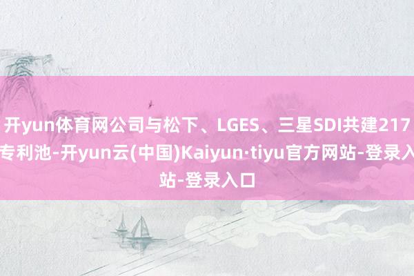 开yun体育网公司与松下、LGES、三星SDI共建217项专利池-开yun云(中国)Kaiyun·tiyu官方网站-登录入口