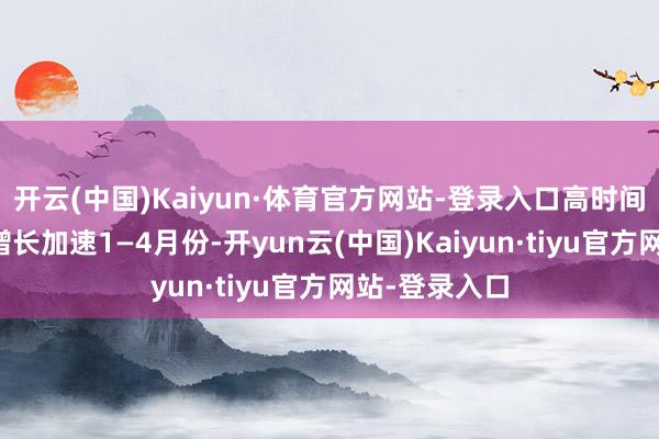 开云(中国)Kaiyun·体育官方网站-登录入口　　高时间制造业利润增长加速　　1—4月份-开yun云(中国)Kaiyun·tiyu官方网站-登录入口