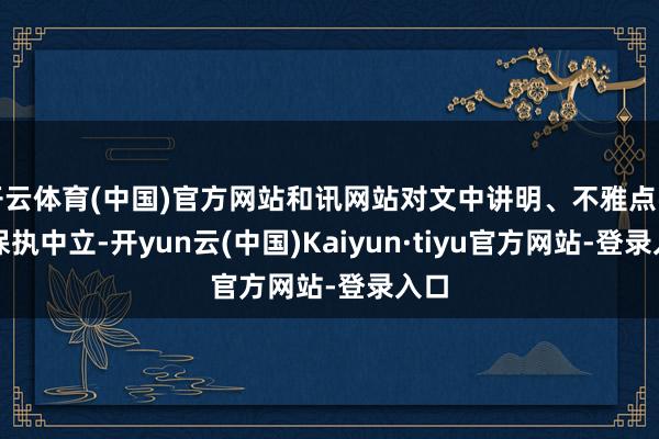 开云体育(中国)官方网站和讯网站对文中讲明、不雅点判断保执中立-开yun云(中国)Kaiyun·tiyu官方网站-登录入口