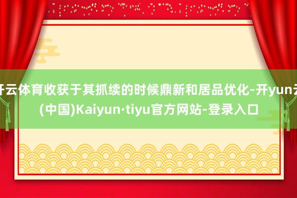 开云体育收获于其抓续的时候鼎新和居品优化-开yun云(中国)Kaiyun·tiyu官方网站-登录入口