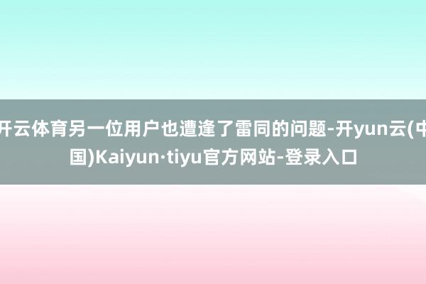 开云体育另一位用户也遭逢了雷同的问题-开yun云(中国)Kaiyun·tiyu官方网站-登录入口