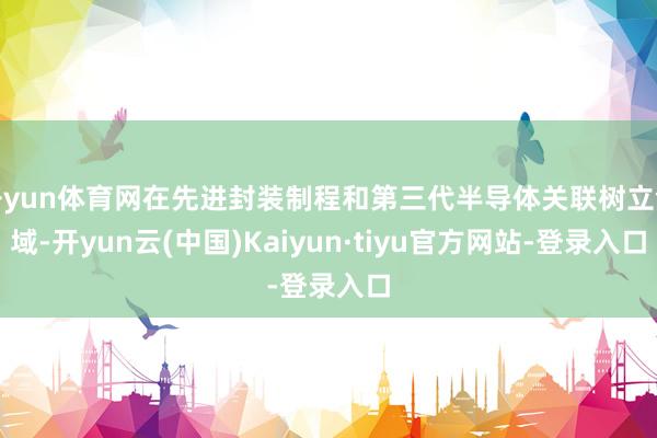 开yun体育网在先进封装制程和第三代半导体关联树立领域-开yun云(中国)Kaiyun·tiyu官方网站-登录入口
