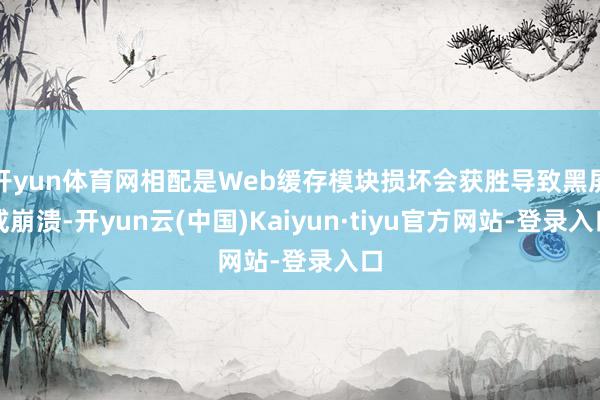 开yun体育网相配是Web缓存模块损坏会获胜导致黑屏或崩溃-开yun云(中国)Kaiyun·tiyu官方网站-登录入口