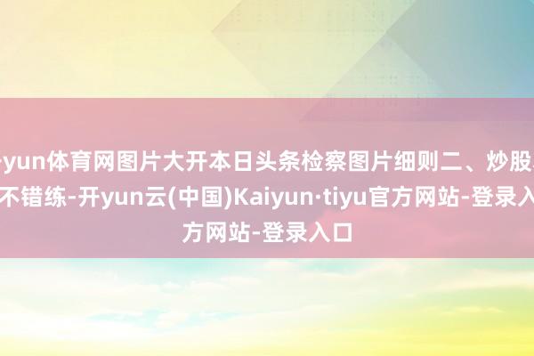 开yun体育网图片大开本日头条检察图片细则二、炒股本事不错练-开yun云(中国)Kaiyun·tiyu官方网站-登录入口