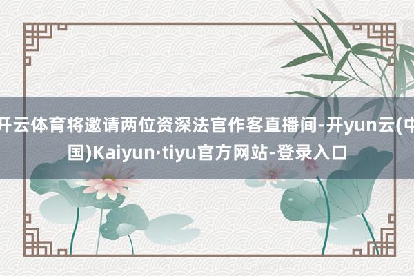 开云体育将邀请两位资深法官作客直播间-开yun云(中国)Kaiyun·tiyu官方网站-登录入口