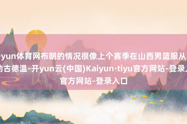 开yun体育网布朗的情况很像上个赛季在山西男篮服从的外助古德温-开yun云(中国)Kaiyun·tiyu官方网站-登录入口