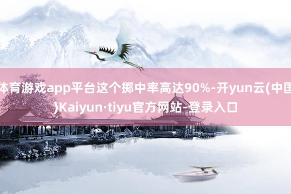 体育游戏app平台这个掷中率高达90%-开yun云(中国)Kaiyun·tiyu官方网站-登录入口