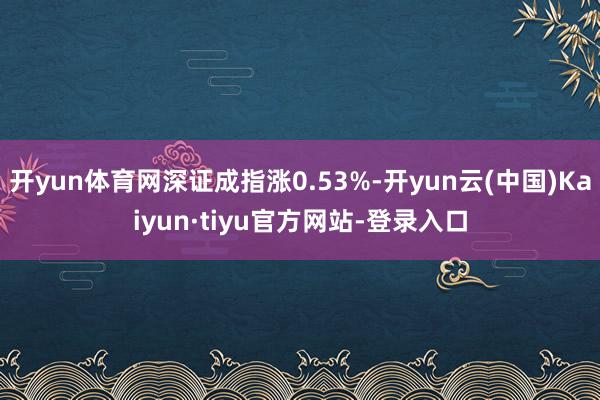 开yun体育网深证成指涨0.53%-开yun云(中国)Kaiyun·tiyu官方网站-登录入口