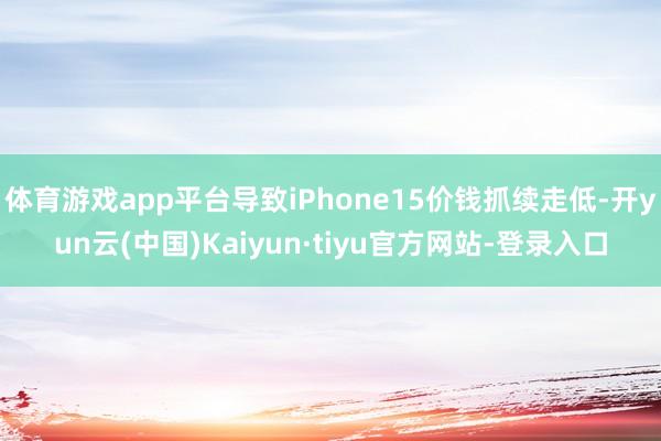 体育游戏app平台导致iPhone15价钱抓续走低-开yun云(中国)Kaiyun·tiyu官方网站-登录入口