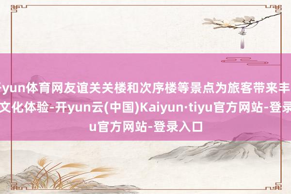 开yun体育网友谊关关楼和次序楼等景点为旅客带来丰富历史文化体验-开yun云(中国)Kaiyun·tiyu官方网站-登录入口