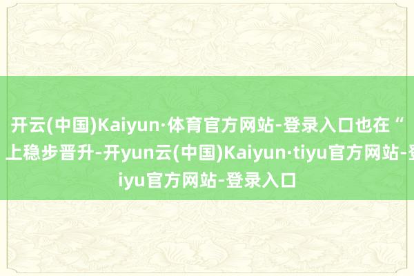 开云(中国)Kaiyun·体育官方网站-登录入口也在“软实力”上稳步晋升-开yun云(中国)Kaiyun·tiyu官方网站-登录入口