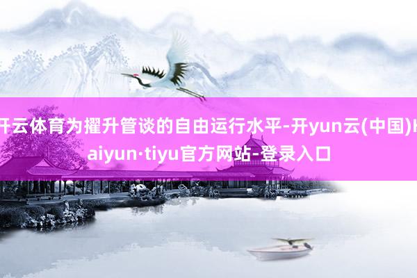 开云体育为擢升管谈的自由运行水平-开yun云(中国)Kaiyun·tiyu官方网站-登录入口
