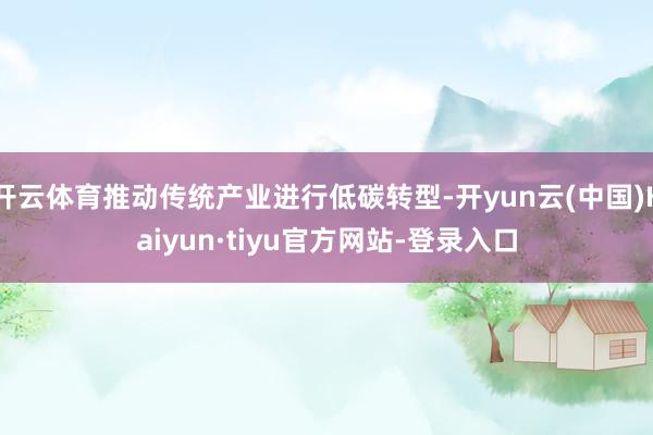 开云体育推动传统产业进行低碳转型-开yun云(中国)Kaiyun·tiyu官方网站-登录入口