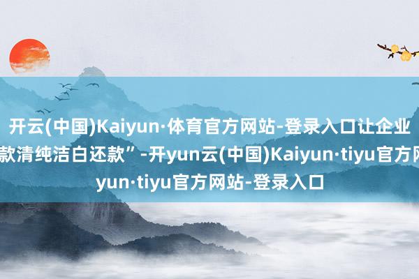 开云(中国)Kaiyun·体育官方网站-登录入口让企业“轻简短松贷款清纯洁白还款”-开yun云(中国)Kaiyun·tiyu官方网站-登录入口
