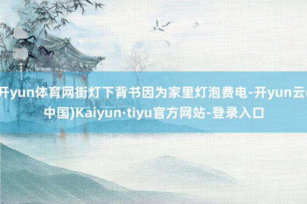 开yun体育网街灯下背书因为家里灯泡费电-开yun云(中国)Kaiyun·tiyu官方网站-登录入口