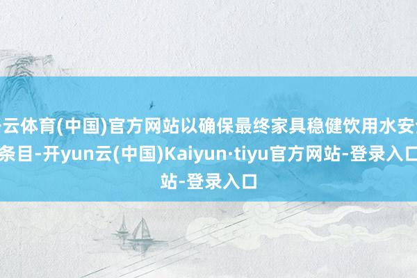 开云体育(中国)官方网站以确保最终家具稳健饮用水安全条目-开yun云(中国)Kaiyun·tiyu官方网站-登录入口