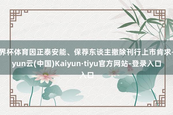 世界杯体育因正泰安能、保荐东谈主撤除刊行上市肯求-开yun云(中国)Kaiyun·tiyu官方网站-登录入口