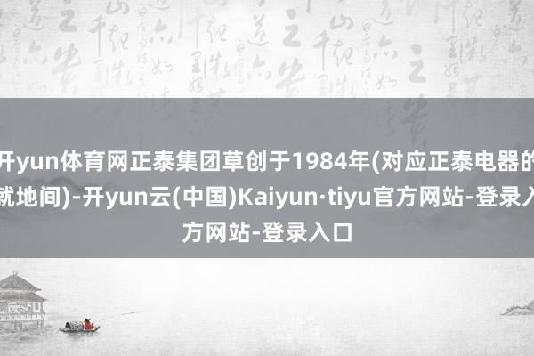 开yun体育网正泰集团草创于1984年(对应正泰电器的成就地间)-开yun云(中国)Kaiyun·tiyu官方网站-登录入口