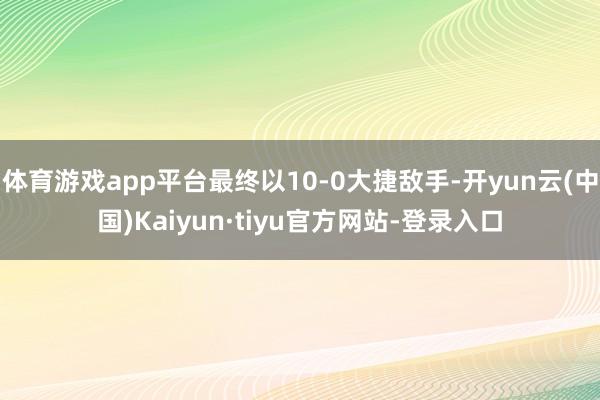 体育游戏app平台最终以10-0大捷敌手-开yun云(中国)Kaiyun·tiyu官方网站-登录入口