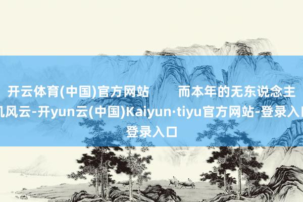 开云体育(中国)官方网站        而本年的无东说念主机风云-开yun云(中国)Kaiyun·tiyu官方网站-登录入口