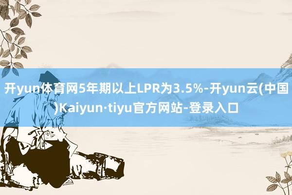 开yun体育网5年期以上LPR为3.5%-开yun云(中国)Kaiyun·tiyu官方网站-登录入口