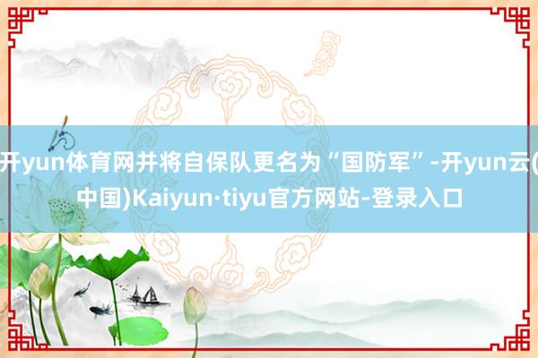 开yun体育网并将自保队更名为“国防军”-开yun云(中国)Kaiyun·tiyu官方网站-登录入口