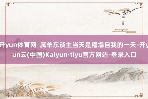 开yun体育网  属羊东谈主当天是糟塌自我的一天-开yun云(中国)Kaiyun·tiyu官方网站-登录入口