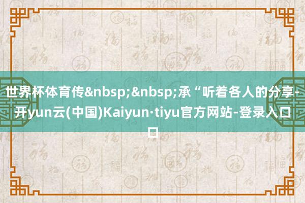 世界杯体育传 承“听着各人的分享-开yun云(中国)Kaiyun·tiyu官方网站-登录入口