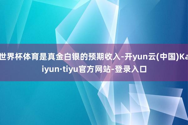 世界杯体育是真金白银的预期收入-开yun云(中国)Kaiyun·tiyu官方网站-登录入口