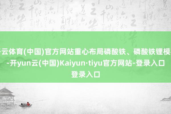 开云体育(中国)官方网站重心布局磷酸铁、磷酸铁锂模样-开yun云(中国)Kaiyun·tiyu官方网站-登录入口