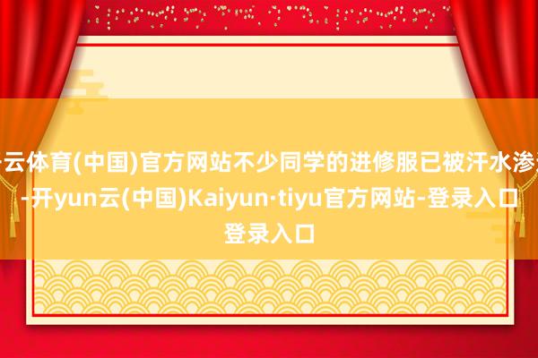 开云体育(中国)官方网站不少同学的进修服已被汗水渗透-开yun云(中国)Kaiyun·tiyu官方网站-登录入口