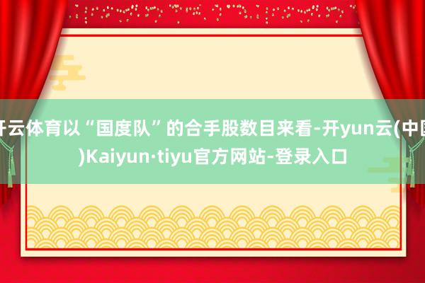 开云体育以“国度队”的合手股数目来看-开yun云(中国)Kaiyun·tiyu官方网站-登录入口