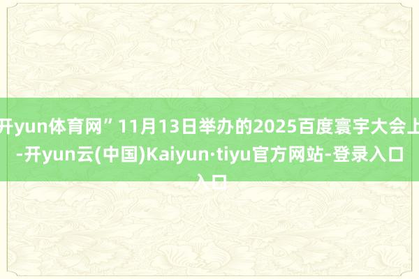 开yun体育网”11月13日举办的2025百度寰宇大会上-开yun云(中国)Kaiyun·tiyu官方网站-登录入口