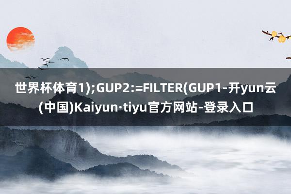世界杯体育1);GUP2:=FILTER(GUP1-开yun云(中国)Kaiyun·tiyu官方网站-登录入口