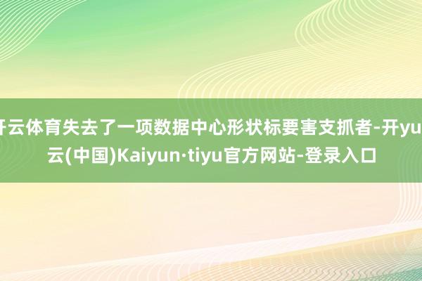 开云体育失去了一项数据中心形状标要害支抓者-开yun云(中国)Kaiyun·tiyu官方网站-登录入口