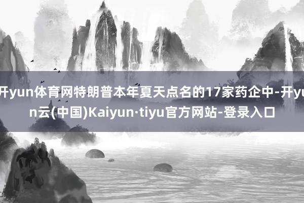 开yun体育网特朗普本年夏天点名的17家药企中-开yun云(中国)Kaiyun·tiyu官方网站-登录入口