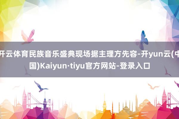 开云体育民族音乐盛典现场据主理方先容-开yun云(中国)Kaiyun·tiyu官方网站-登录入口