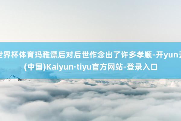 世界杯体育玛雅漂后对后世作念出了许多孝顺-开yun云(中国)Kaiyun·tiyu官方网站-登录入口