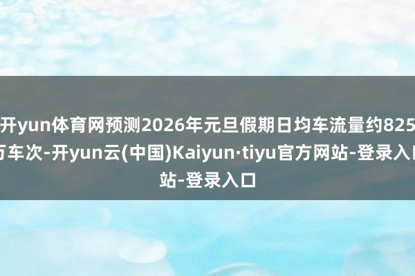 开yun体育网预测2026年元旦假期日均车流量约825万车次-开yun云(中国)Kaiyun·tiyu官方网站-登录入口