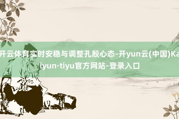 开云体育实时安稳与调整孔殷心态-开yun云(中国)Kaiyun·tiyu官方网站-登录入口