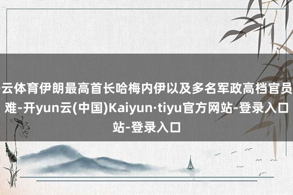 开云体育伊朗最高首长哈梅内伊以及多名军政高档官员遇难-开yun云(中国)Kaiyun·tiyu官方网站-登录入口