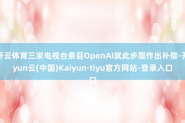 开云体育三家电视台条目OpenAI就此步履作出补偿-开yun云(中国)Kaiyun·tiyu官方网站-登录入口